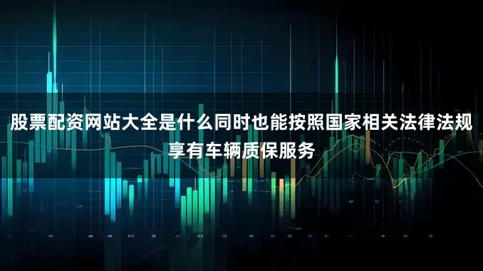 股票配资网站大全是什么同时也能按照国家相关法律法规享有车辆质保服务