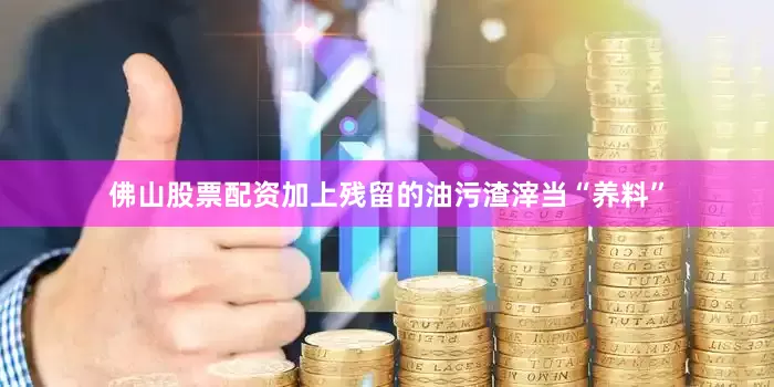 佛山股票配资加上残留的油污渣滓当“养料”