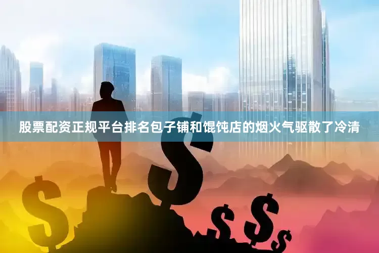 股票配资正规平台排名包子铺和馄饨店的烟火气驱散了冷清