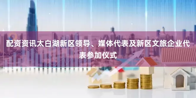 配资资讯太白湖新区领导、媒体代表及新区文旅企业代表参加仪式