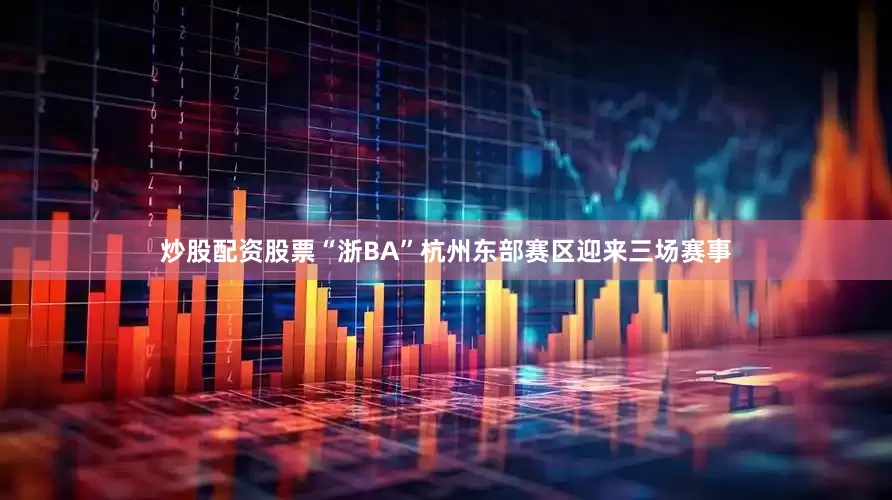 炒股配资股票“浙BA”杭州东部赛区迎来三场赛事