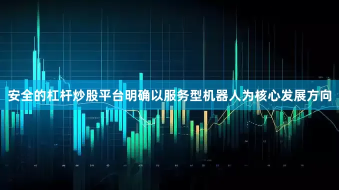 安全的杠杆炒股平台明确以服务型机器人为核心发展方向