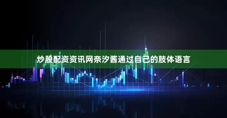 炒股配资资讯网奈汐酱通过自己的肢体语言