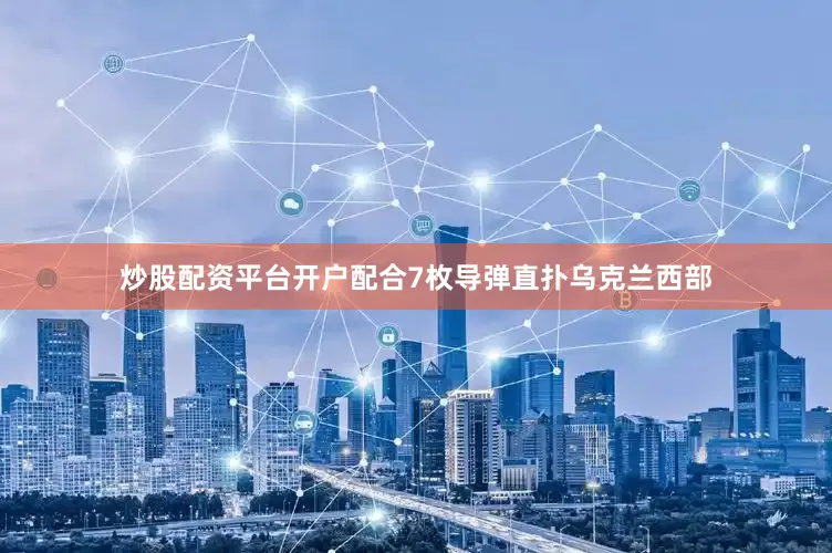 炒股配资平台开户配合7枚导弹直扑乌克兰西部