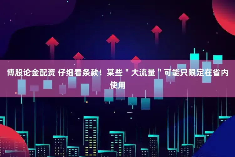 博股论金配资 仔细看条款！某些＂大流量＂可能只限定在省内使用