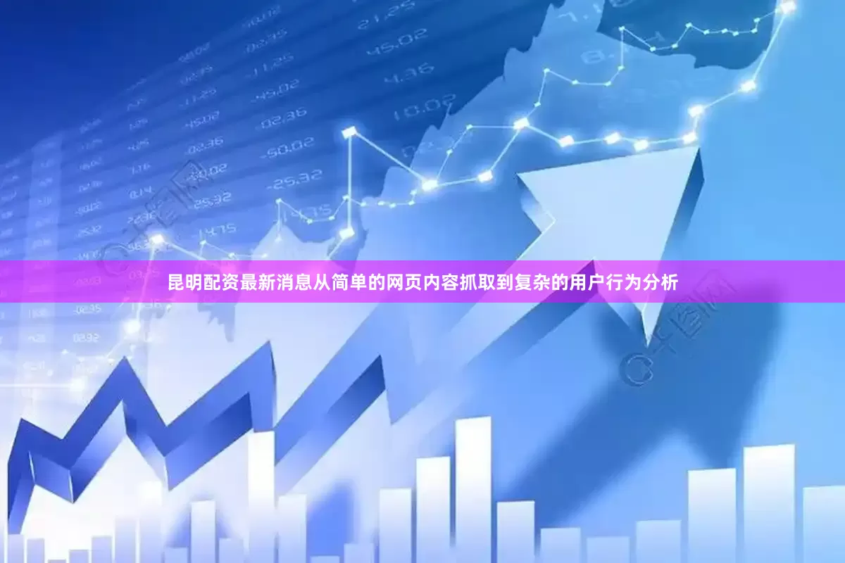 昆明配资最新消息从简单的网页内容抓取到复杂的用户行为分析