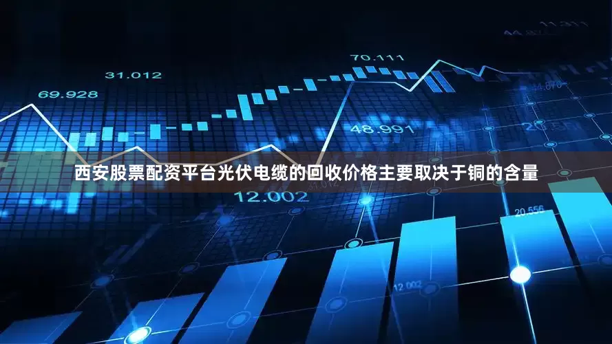 西安股票配资平台光伏电缆的回收价格主要取决于铜的含量