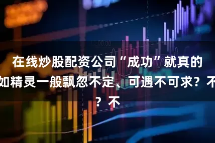 在线炒股配资公司“成功”就真的如精灵一般飘忽不定、可遇不可求？不