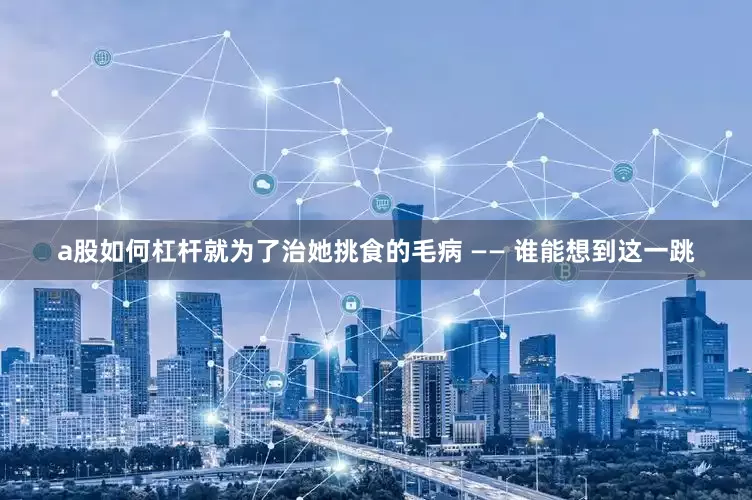 a股如何杠杆就为了治她挑食的毛病 —— 谁能想到这一跳