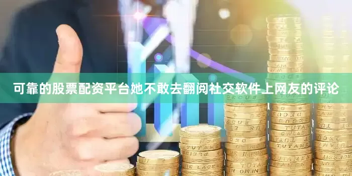 可靠的股票配资平台她不敢去翻阅社交软件上网友的评论