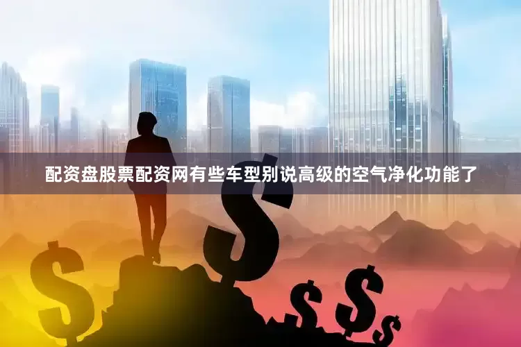 配资盘股票配资网有些车型别说高级的空气净化功能了