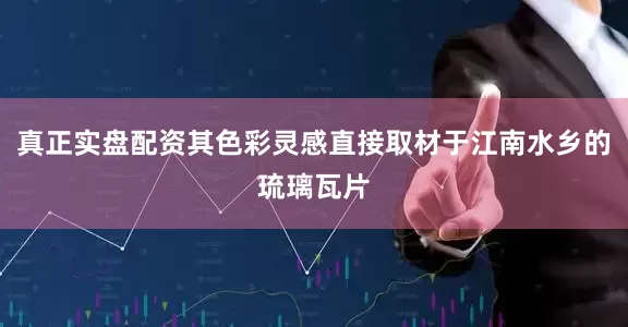 真正实盘配资其色彩灵感直接取材于江南水乡的琉璃瓦片