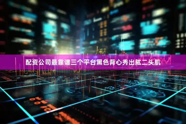 配资公司最靠谱三个平台黑色背心秀出肱二头肌
