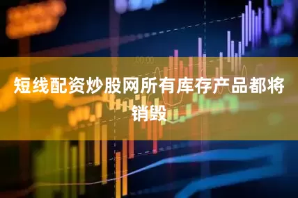 短线配资炒股网所有库存产品都将销毁