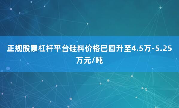 正规股票杠杆平台硅料价格已回升至4.5万-5.25万元/吨