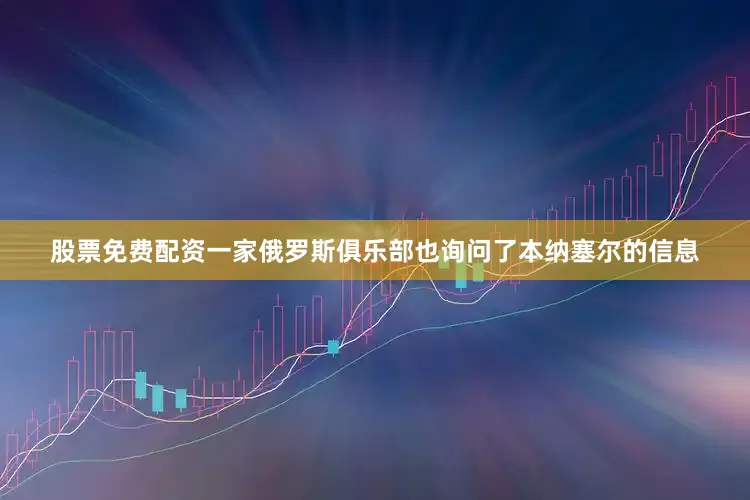 股票免费配资一家俄罗斯俱乐部也询问了本纳塞尔的信息
