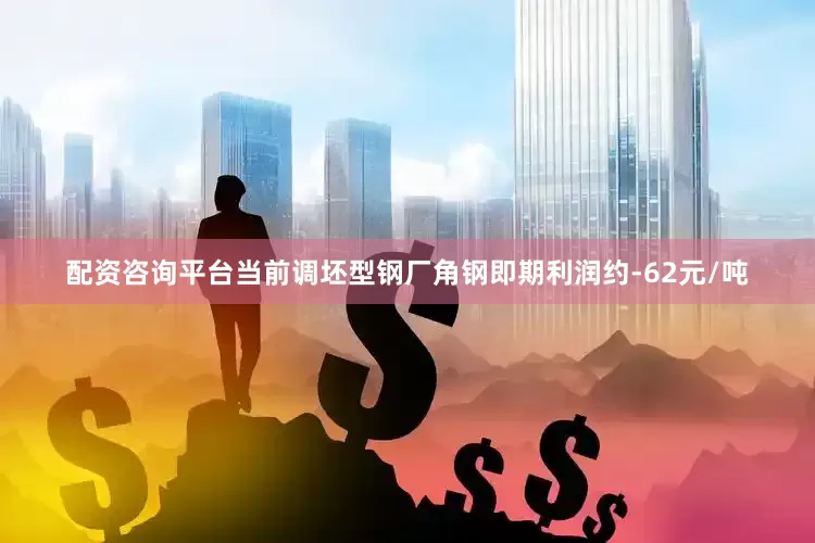 配资咨询平台当前调坯型钢厂角钢即期利润约-62元/吨