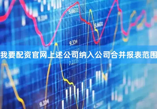 我要配资官网上述公司纳入公司合并报表范围