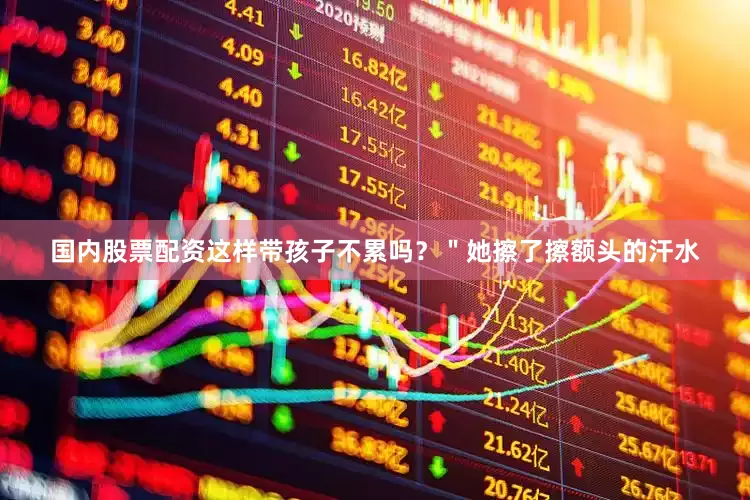国内股票配资这样带孩子不累吗？＂她擦了擦额头的汗水