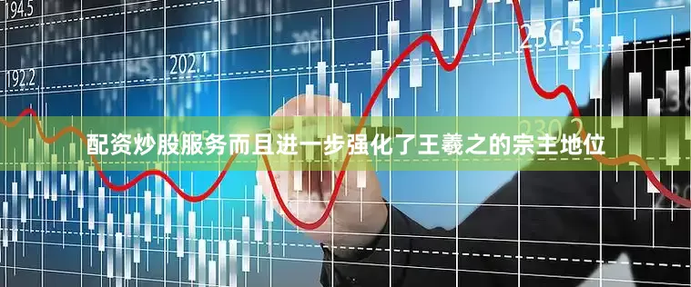 配资炒股服务而且进一步强化了王羲之的宗主地位