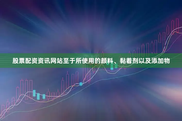 股票配资资讯网站至于所使用的颜料、黏着剂以及添加物