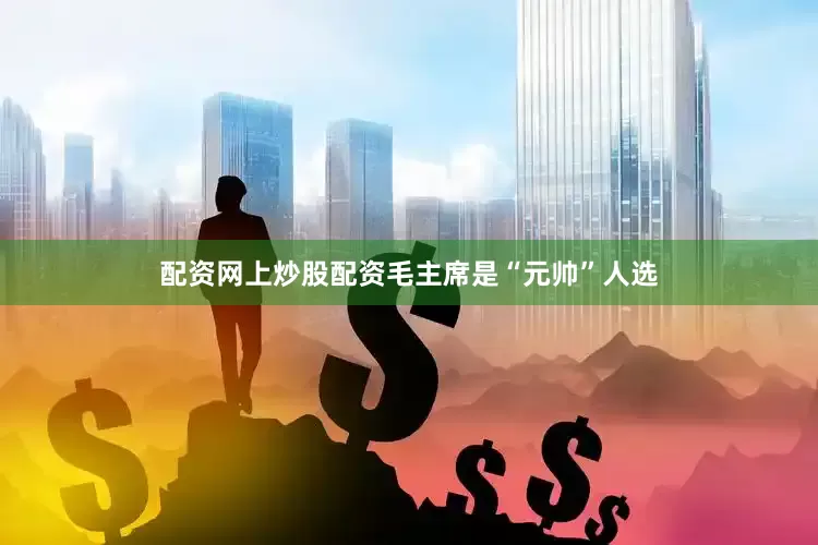 配资网上炒股配资毛主席是“元帅”人选