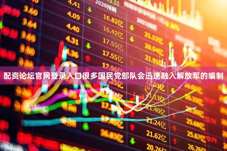 配资论坛官网登录入口很多国民党部队会迅速融入解放军的编制