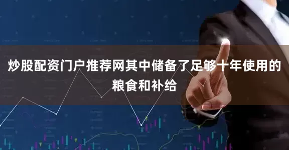 炒股配资门户推荐网其中储备了足够十年使用的粮食和补给