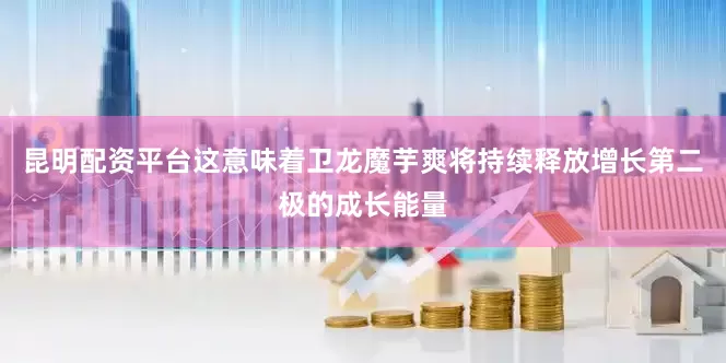 昆明配资平台这意味着卫龙魔芋爽将持续释放增长第二极的成长能量