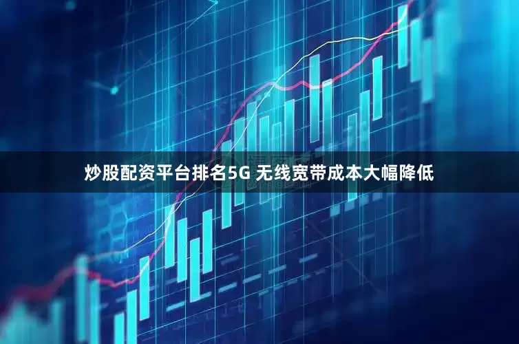 炒股配资平台排名5G 无线宽带成本大幅降低