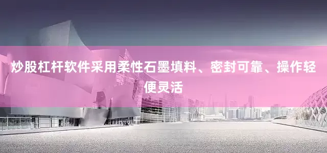 炒股杠杆软件采用柔性石墨填料、密封可靠、操作轻便灵活