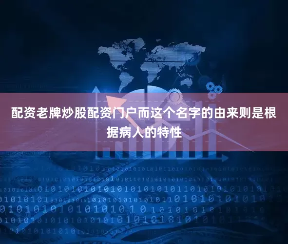 配资老牌炒股配资门户而这个名字的由来则是根据病人的特性