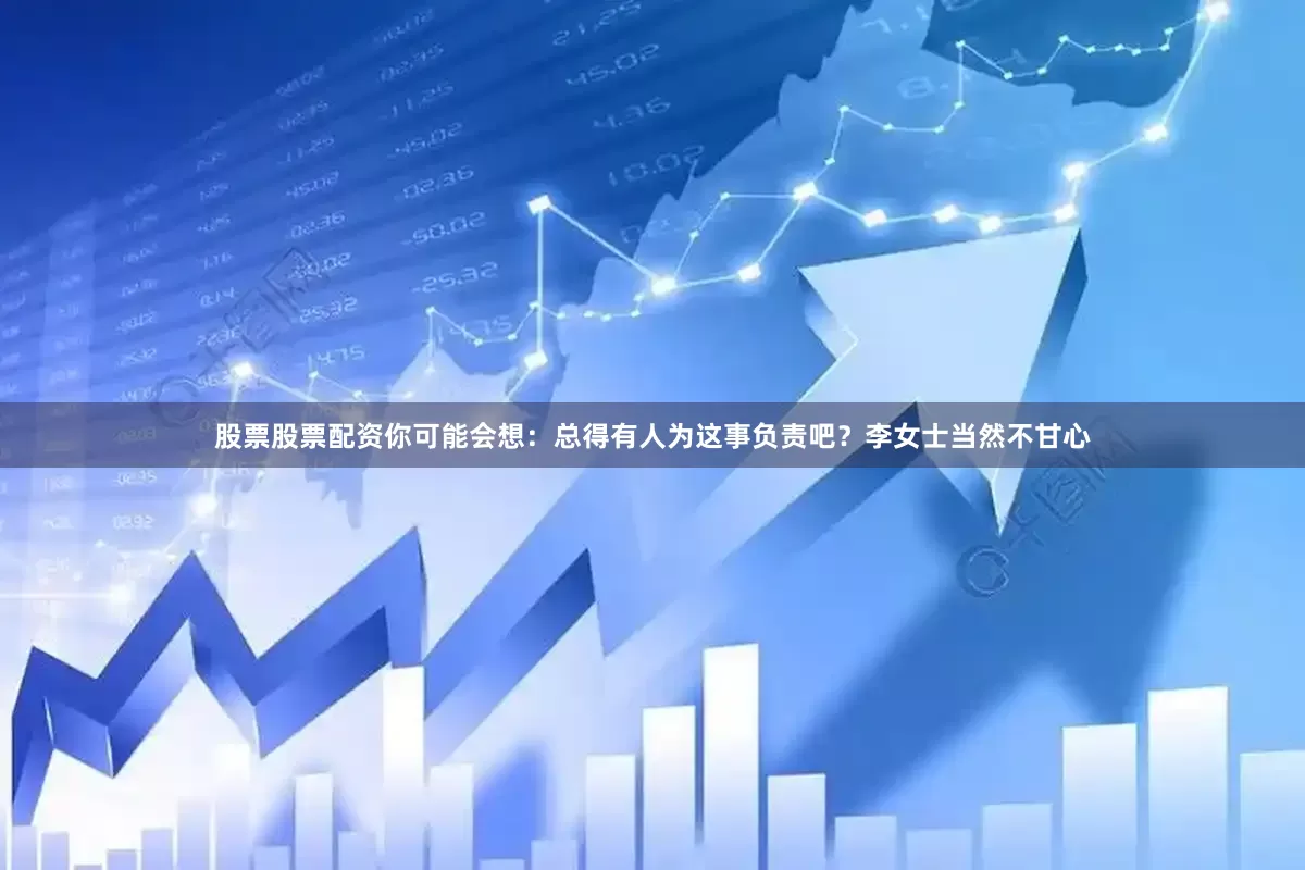 股票股票配资你可能会想：总得有人为这事负责吧？李女士当然不甘心