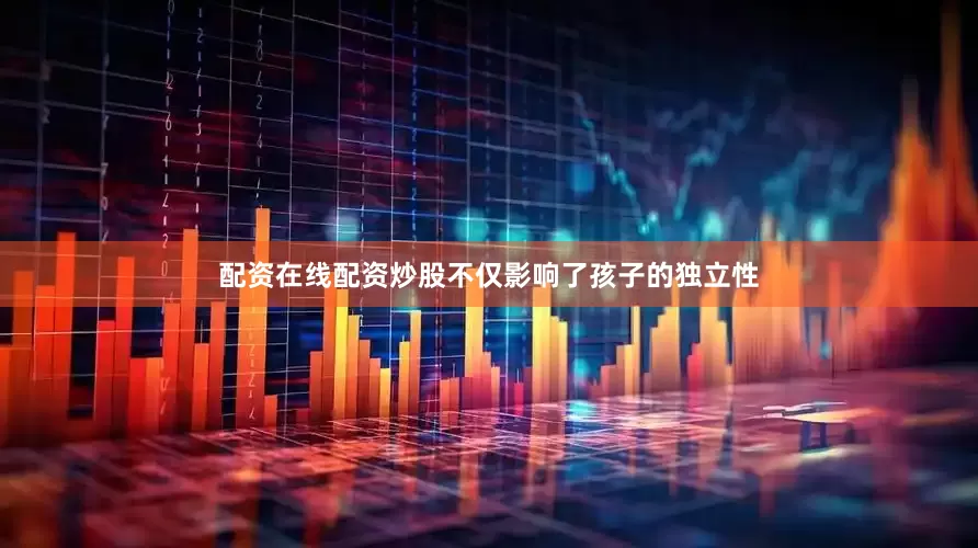 配资在线配资炒股不仅影响了孩子的独立性