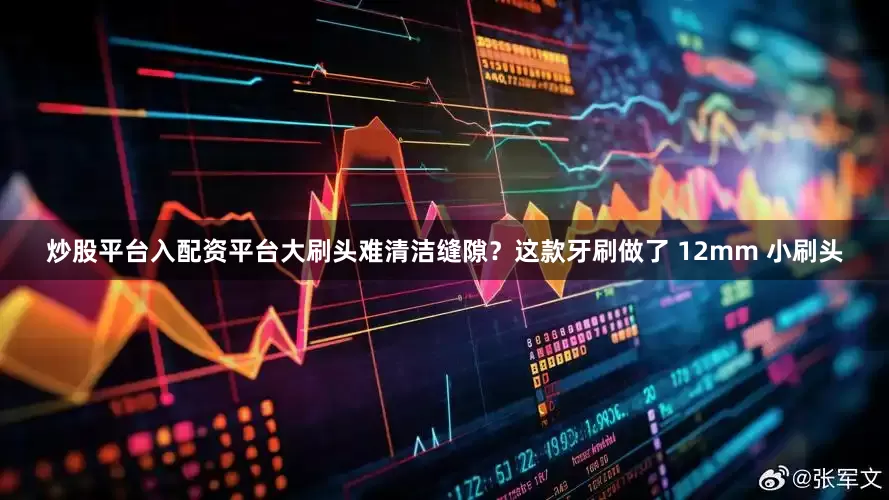 炒股平台入配资平台大刷头难清洁缝隙？这款牙刷做了 12mm 小刷头