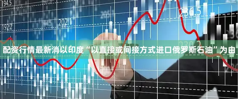 配资行情最新消以印度“以直接或间接方式进口俄罗斯石油”为由